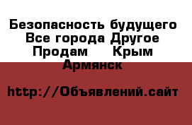 Безопасность будущего - Все города Другое » Продам   . Крым,Армянск